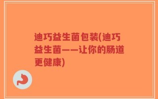 迪巧益生菌包装(迪巧益生菌——让你的肠道更健康)