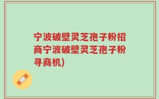 宁波破壁灵芝孢子粉招商宁波破壁灵芝孢子粉寻商机)