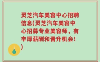 灵芝汽车美容中心招聘信息(灵芝汽车美容中心招募专业美容师，有丰厚薪酬和晋升机会！)
