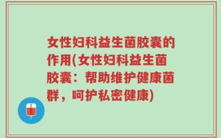 女性妇科益生菌胶囊的作用(女性妇科益生菌胶囊：帮助维护健康菌群，呵护私密健康)