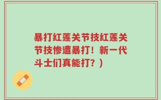 暴打红莲关节技红莲关节技惨遭暴打！新一代斗士们真能打？)