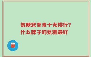 氨糖软骨素十大排行？什么牌子的氨糖最好