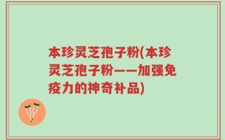 本珍灵芝孢子粉(本珍灵芝孢子粉——加强免疫力的神奇补品)
