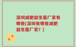 深圳减肥益生菌厂家有哪些(深圳有哪些减肥益生菌厂家？)
