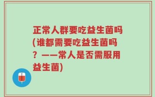 正常人群要吃益生菌吗(谁都需要吃益生菌吗？——常人是否需服用益生菌)