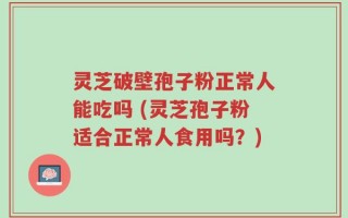 灵芝破壁孢子粉正常人能吃吗 (灵芝孢子粉适合正常人食用吗？)