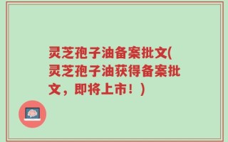 灵芝孢子油备案批文(灵芝孢子油获得备案批文，即将上市！)