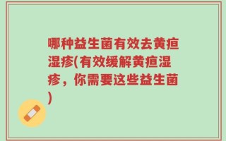哪种益生菌有效去黄疸湿疹(有效缓解黄疸湿疹，你需要这些益生菌)