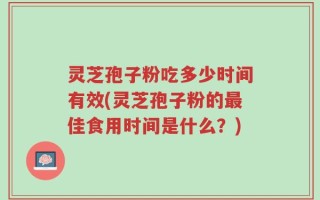 灵芝孢子粉吃多少时间有效(灵芝孢子粉的最佳食用时间是什么？)
