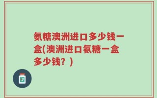 氨糖澳洲进口多少钱一盒(澳洲进口氨糖一盒多少钱？)