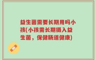 益生菌需要长期用吗小孩(小孩需长期摄入益生菌，保健肠道健康)
