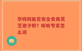 孕妈妈能否安全食用灵芝孢子粉？听听专家怎么说