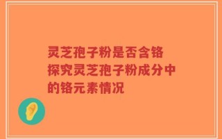灵芝孢子粉是否含铬 探究灵芝孢子粉成分中的铬元素情况