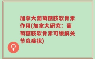 加拿大葡萄糖胺软骨素作用(加拿大研究：葡萄糖胺软骨素可缓解关节炎症状)