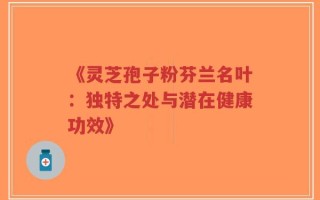 《灵芝孢子粉芬兰名叶：独特之处与潜在健康功效》