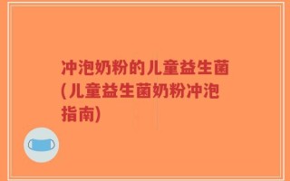 冲泡奶粉的儿童益生菌(儿童益生菌奶粉冲泡指南)