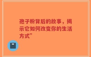 孢子粉背后的故事，揭示它如何改变你的生活方式”