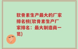 软骨素生产最大的厂家排名榜(软骨素生产厂家排名：最大制造商一览)