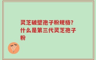 灵芝破壁孢子粉规格？什么是第三代灵芝孢子粉