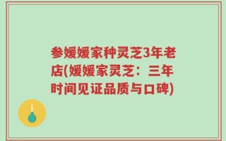 参媛媛家种灵芝3年老店(媛媛家灵芝：三年时间见证品质与口碑)