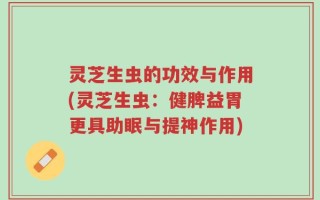 灵芝生虫的功效与作用(灵芝生虫：健脾益胃更具助眠与提神作用)