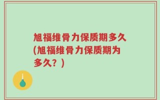 旭福维骨力保质期多久(旭福维骨力保质期为多久？)