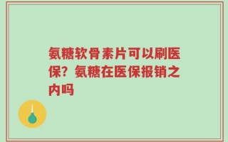 氨糖软骨素片可以刷医保？氨糖在医保报销之内吗
