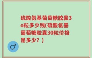硫酸氨基葡萄糖胶囊3o粒多少钱(硫酸氨基葡萄糖胶囊30粒价格是多少？)
