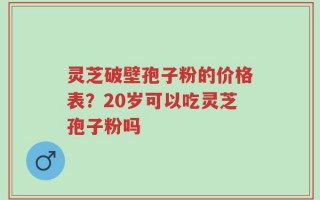 灵芝破壁孢子粉的价格表？20岁可以吃灵芝孢子粉吗