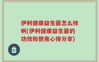 伊利健康益生菌怎么样啊(伊利健康益生菌的功效和使用心得分享)