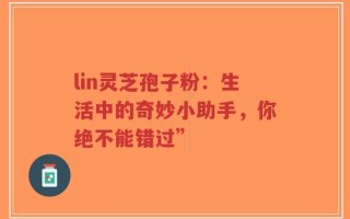 lin灵芝孢子粉：生活中的奇妙小助手，你绝不能错过”