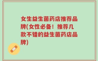 女生益生菌药店推荐品牌(女性必备！推荐几款不错的益生菌药店品牌)