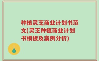 种植灵芝商业计划书范文(灵芝种植商业计划书模板及案例分析)