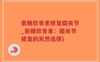 氨糖软骨素修复膝关节_氨糖软骨素：膝关节修复的天然选择)