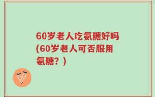 60岁老人吃氨糖好吗(60岁老人可否服用氨糖？)