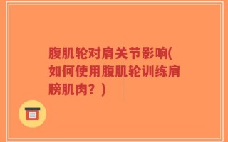 腹肌轮对肩关节影响(如何使用腹肌轮训练肩膀肌肉？)