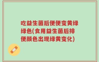 吃益生菌后便便变黄绿绿色(食用益生菌后排便颜色出现绿黄变化)