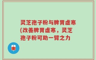 灵芝孢子粉与脾胃虚寒(改善脾胃虚寒，灵芝孢子粉可助一臂之力