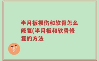半月板损伤和软骨怎么修复(半月板和软骨修复的方法