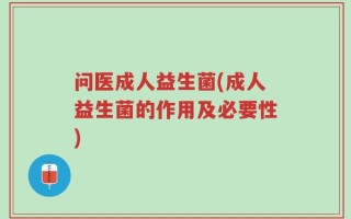 问医成人益生菌(成人益生菌的作用及必要性)