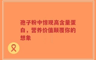 孢子粉中惊现高含量蛋白，营养价值颠覆你的想象
