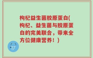 枸杞益生菌胶原蛋白(枸杞、益生菌与胶原蛋白的完美联合，带来全方位健康营养！)
