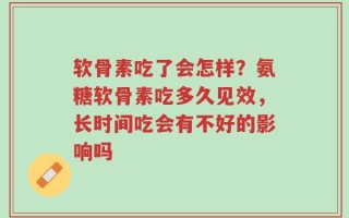 软骨素吃了会怎样？氨糖软骨素吃多久见效，长时间吃会有不好的影响吗