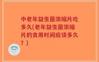 中老年益生菌浓缩片吃多久(老年益生菌浓缩片的食用时间应该多久？)