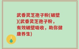 武香灵芝孢子粉(破壁)(武香灵芝孢子粉，有效破壁吸收，助你健康养生)