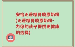 安怡无蔗糖骨胶原奶粉(无蔗糖骨胶原奶粉-为你的孩子提供更健康的选择)