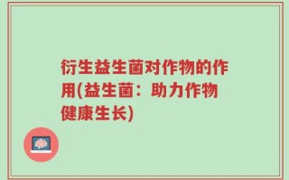 衍生益生菌对作物的作用(益生菌：助力作物健康生长)