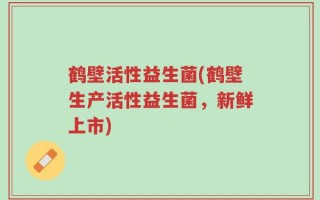 鹤壁活性益生菌(鹤壁生产活性益生菌，新鲜上市)