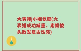 大表嫂j小姐氨糖(大表姐成功减重，素颜披头散发复古性感)