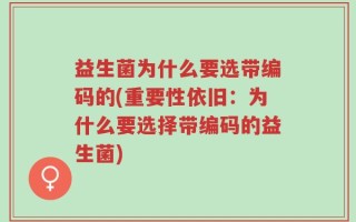 益生菌为什么要选带编码的(重要性依旧：为什么要选择带编码的益生菌)